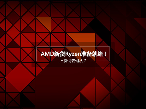 AMD Ryzen处理器准备就绪！旧货何去何从？
